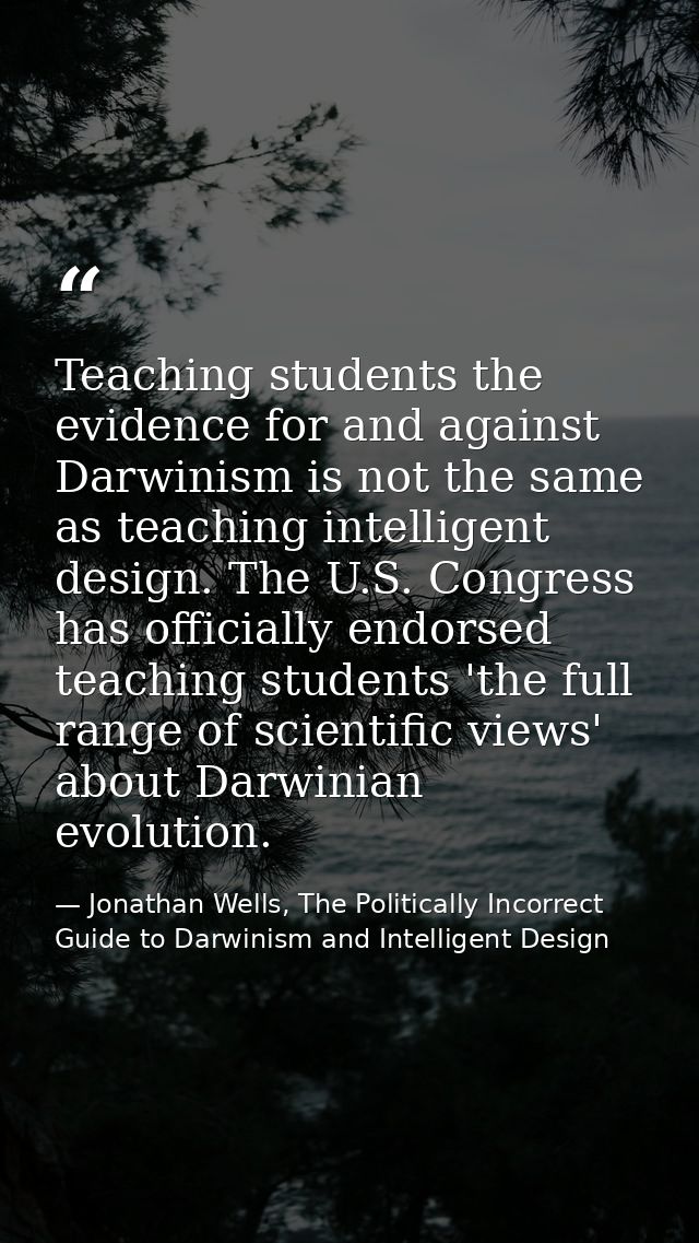 Teaching students the evidence for and against Darwinism is not the same as teaching intelligent design. The U.S. Congre — Jonathan Wells, The Politically Incorrect Guide to Darwinism and Intelligent Design