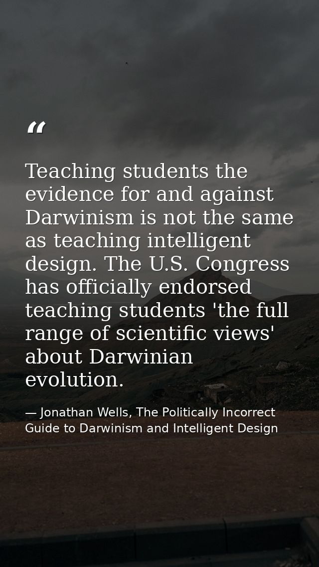 Teaching students the evidence for and against Darwinism is not the same as teaching intelligent design. The U.S. Congre — Jonathan Wells, The Politically Incorrect Guide to Darwinism and Intelligent Design