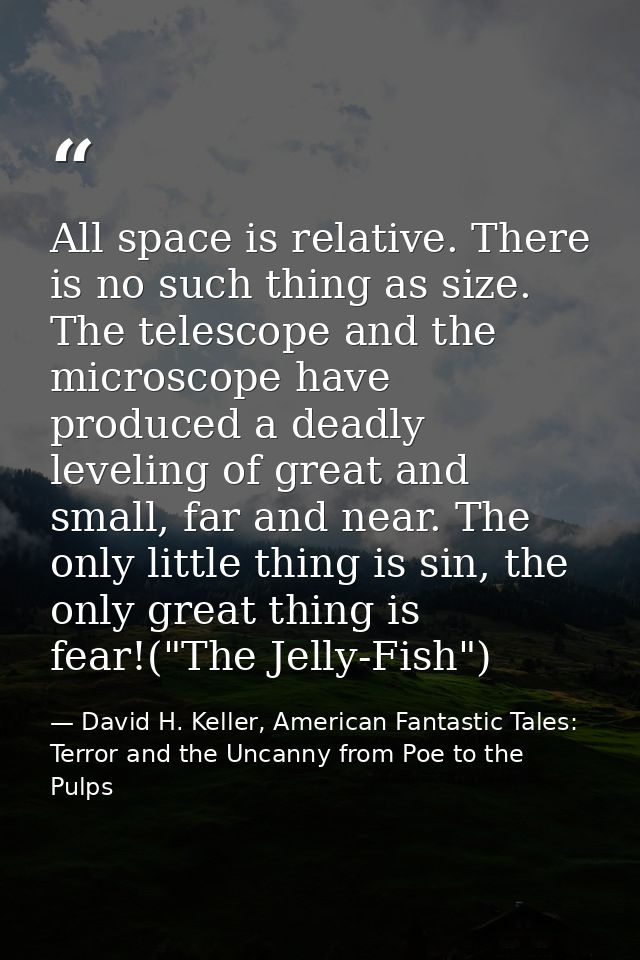 All space is relative. There is no such thing as size. The telescope and the microscope have produced a deadly leveling  — David H. Keller, American Fantastic Tales: Terror and the Uncanny from Poe to the Pulps