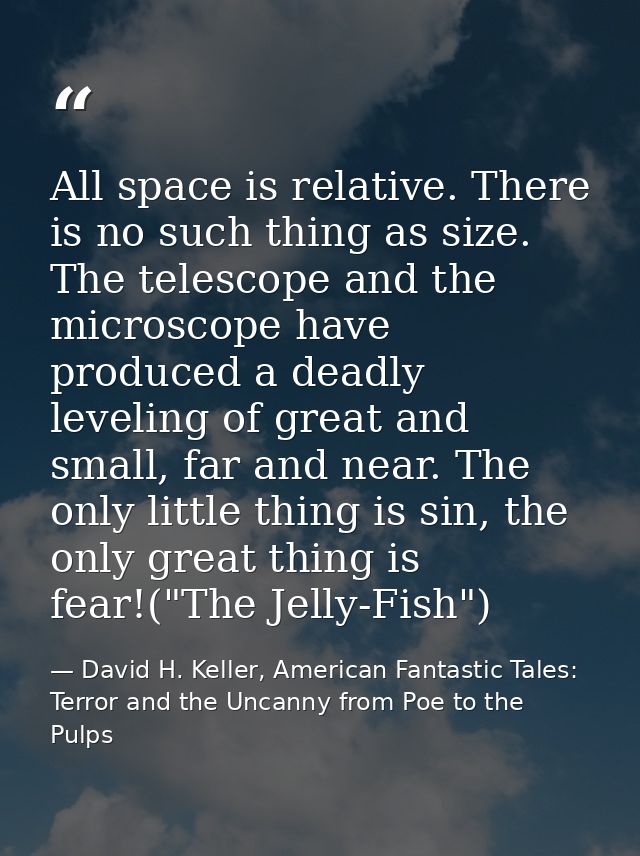 All space is relative. There is no such thing as size. The telescope and the microscope have produced a deadly leveling  — David H. Keller, American Fantastic Tales: Terror and the Uncanny from Poe to the Pulps