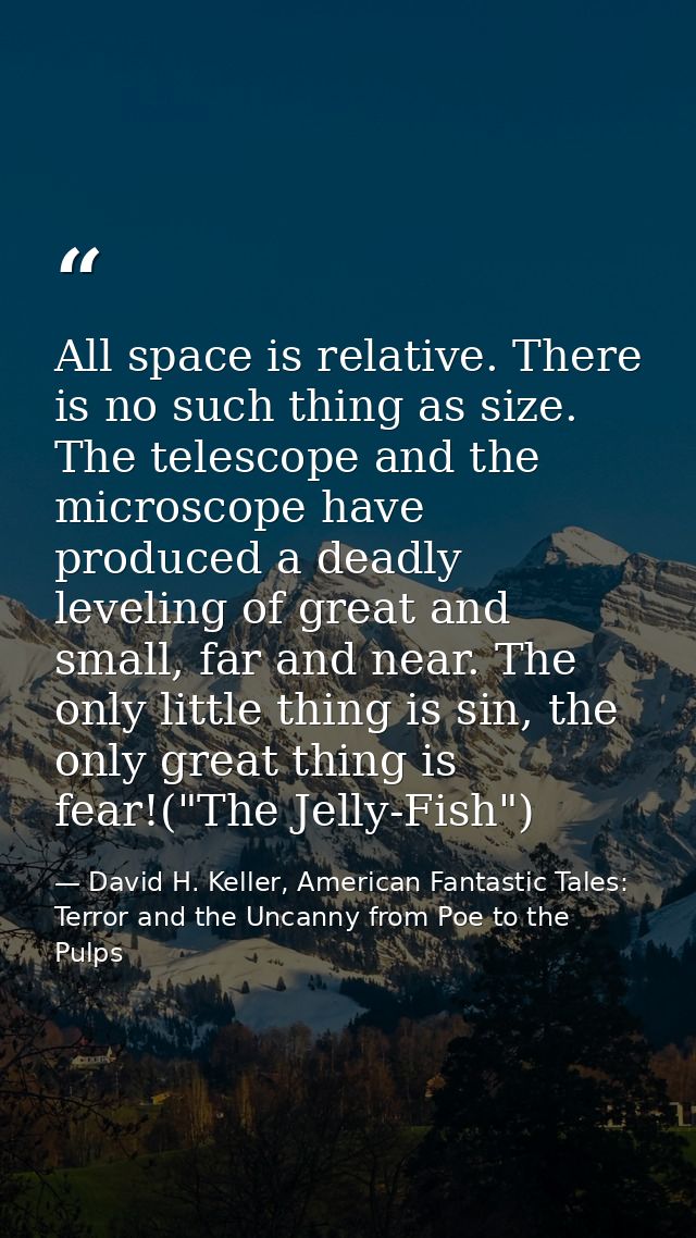 All space is relative. There is no such thing as size. The telescope and the microscope have produced a deadly leveling  — David H. Keller, American Fantastic Tales: Terror and the Uncanny from Poe to the Pulps