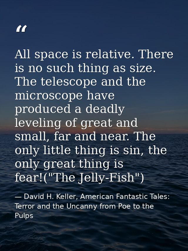 All space is relative. There is no such thing as size. The telescope and the microscope have produced a deadly leveling  — David H. Keller, American Fantastic Tales: Terror and the Uncanny from Poe to the Pulps