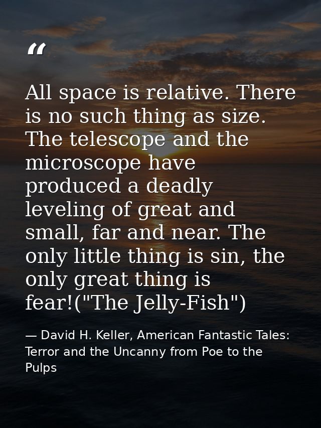 All space is relative. There is no such thing as size. The telescope and the microscope have produced a deadly leveling  — David H. Keller, American Fantastic Tales: Terror and the Uncanny from Poe to the Pulps