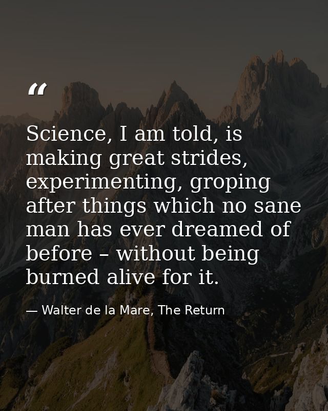Science, I am told, is making great strides, experimenting, groping after things which no sane man has ever dreamed of b — Walter de la Mare, The Return