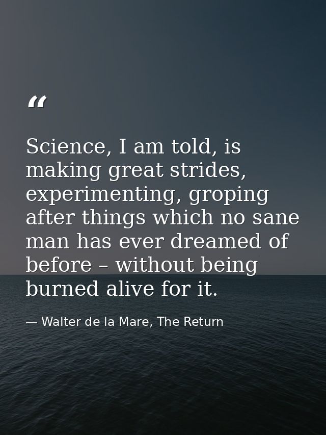 Science, I am told, is making great strides, experimenting, groping after things which no sane man has ever dreamed of b — Walter de la Mare, The Return