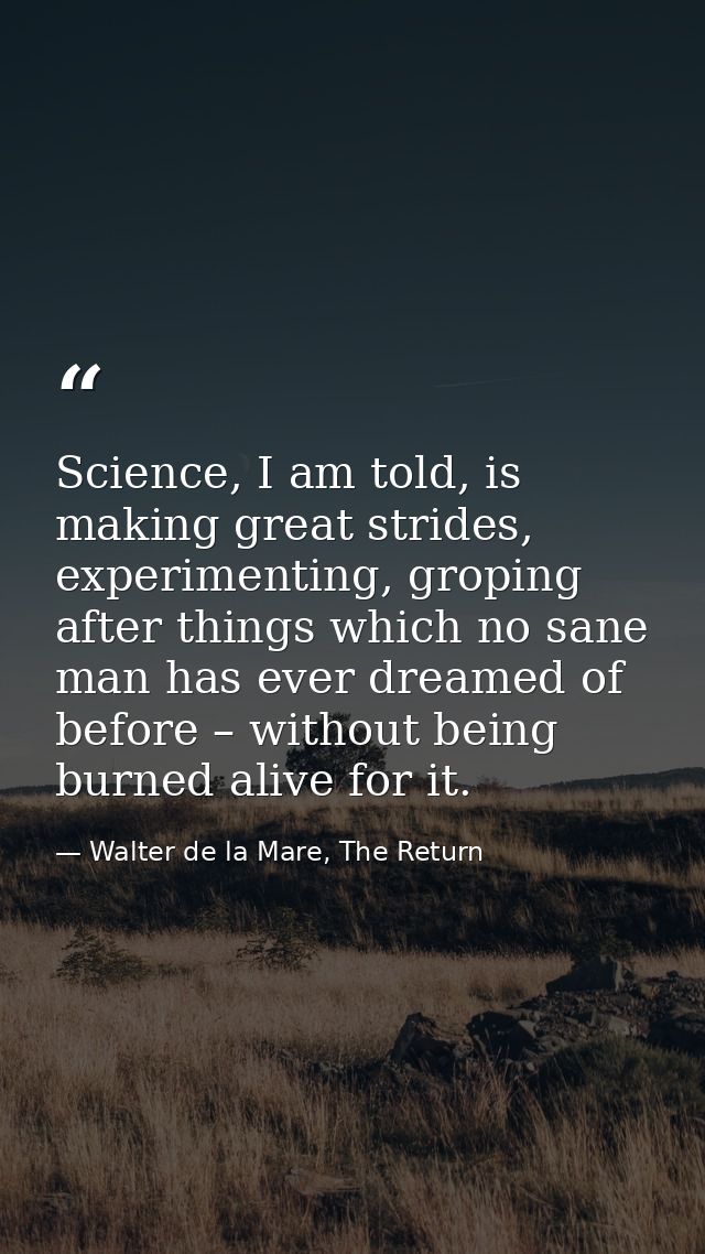 Science, I am told, is making great strides, experimenting, groping after things which no sane man has ever dreamed of b — Walter de la Mare, The Return