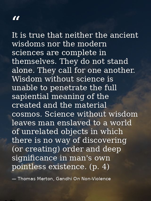 It is true that neither the ancient wisdoms nor the modern sciences are complete in themselves. They do not stand alone. — Thomas Merton, Gandhi On Non-Violence