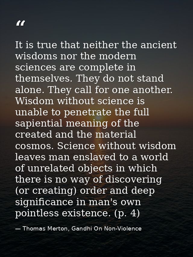 It is true that neither the ancient wisdoms nor the modern sciences are complete in themselves. They do not stand alone. — Thomas Merton, Gandhi On Non-Violence