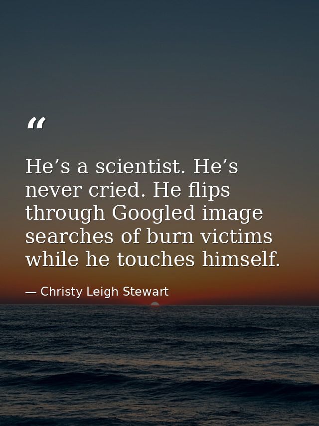 He’s a scientist. He’s never cried. He flips through Googled image searches of burn victims while he touches himself. — Christy Leigh Stewart