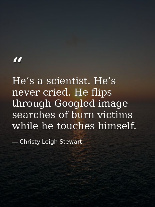 He’s a scientist. He’s never cried. He flips through Googled image searches of burn victims while he touches himself. — Christy Leigh Stewart