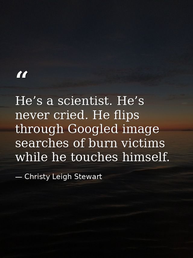 He’s a scientist. He’s never cried. He flips through Googled image searches of burn victims while he touches himself. — Christy Leigh Stewart