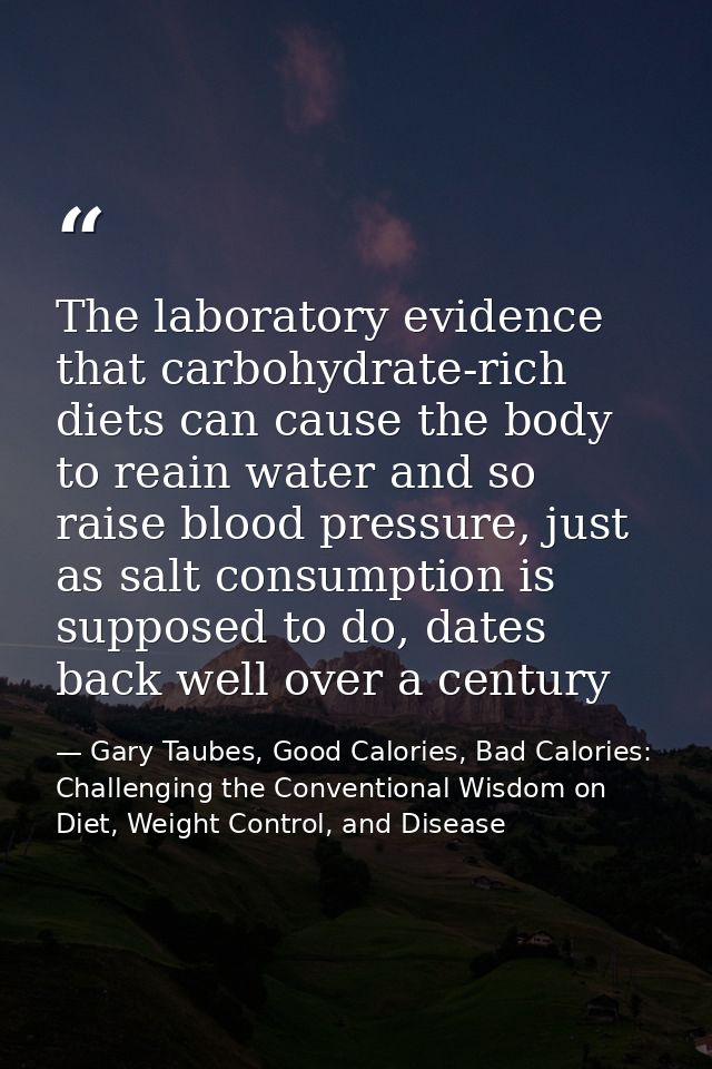 The laboratory evidence that carbohydrate-rich diets can cause the body to reain water and so raise blood pressure, just — Gary Taubes, Good Calories, Bad Calories: Challenging the Conventional Wisdom on Diet, Weight Control, and Disease
