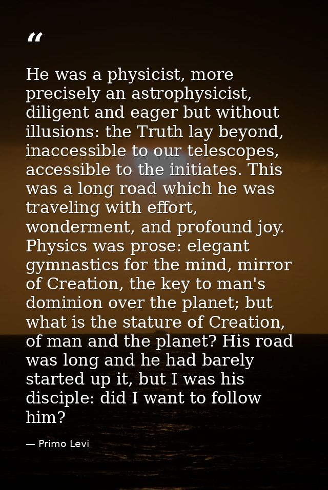 He was a physicist, more precisely an astrophysicist, diligent and eager but without illusions: the Truth lay beyond, in — Primo Levi