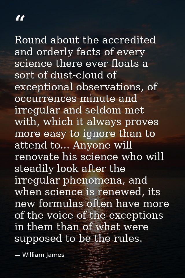 Round about the accredited and orderly facts of every science there ever floats a sort of dust-cloud of exceptional obse — William James