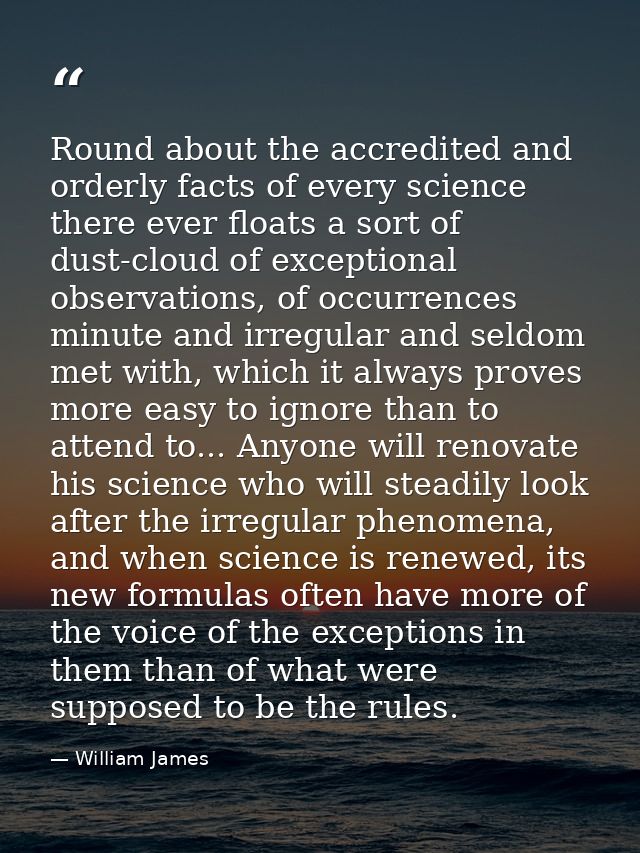 Round about the accredited and orderly facts of every science there ever floats a sort of dust-cloud of exceptional obse — William James