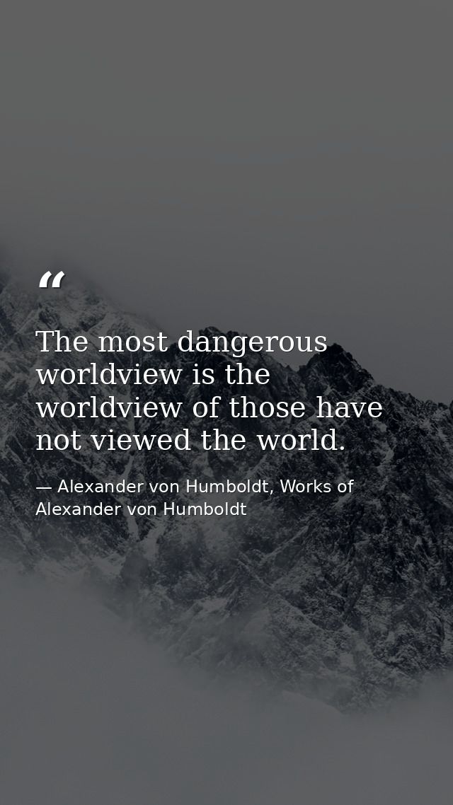 The most dangerous worldview is the worldview of those have not viewed the world. — Alexander von Humboldt, Works of Alexander von Humboldt