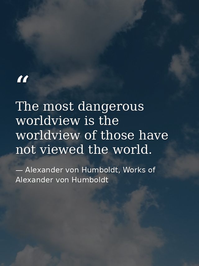 The most dangerous worldview is the worldview of those have not viewed the world. — Alexander von Humboldt, Works of Alexander von Humboldt
