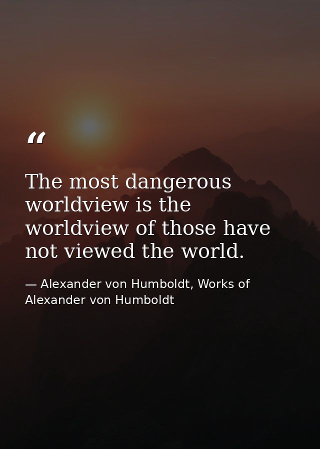 The most dangerous worldview is the worldview of those have not viewed the world. — Alexander von Humboldt, Works of Alexander von Humboldt