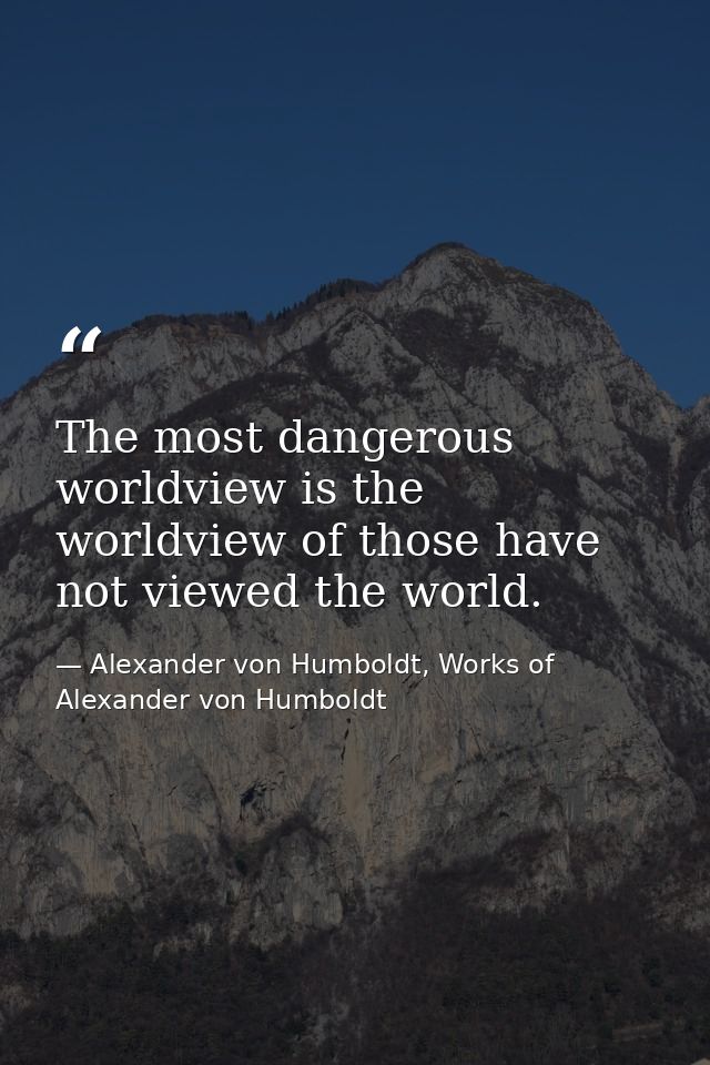 The most dangerous worldview is the worldview of those have not viewed the world. — Alexander von Humboldt, Works of Alexander von Humboldt