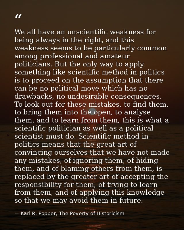 We all have an unscientific weakness for being always in the right, and this weakness seems to be particularly common am — Karl R. Popper, The Poverty of Historicism