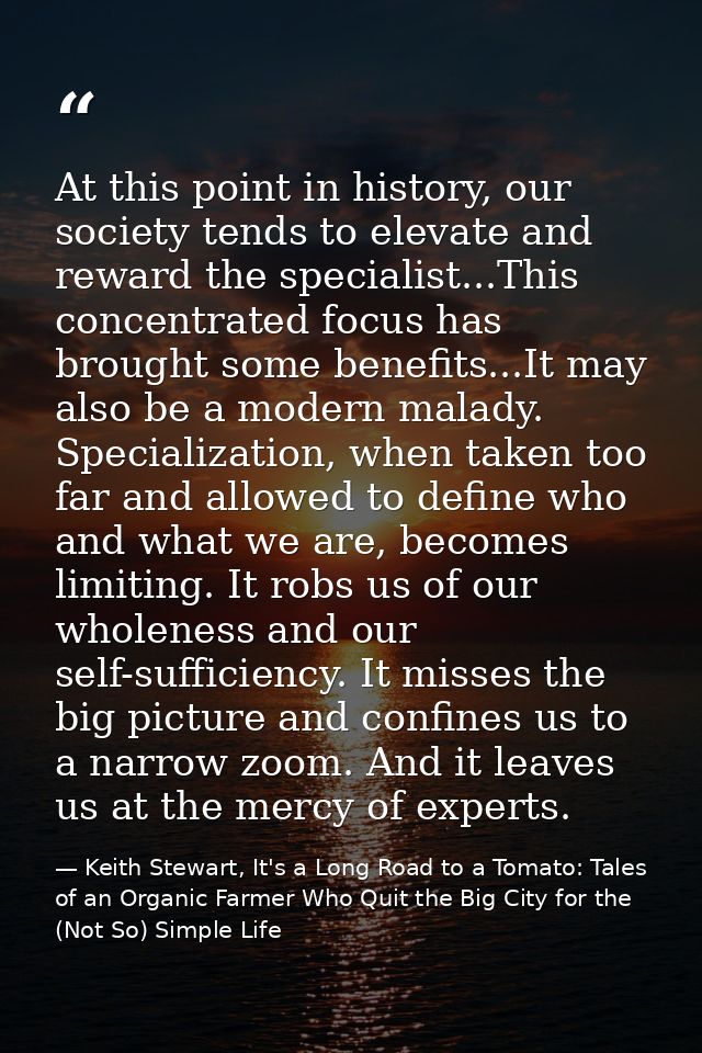 At this point in history, our society tends to elevate and reward the specialist...This concentrated focus has brought s — Keith Stewart, It's a Long Road to a Tomato: Tales of an Organic Farmer Who Quit the Big City for the (Not So) Simple Life