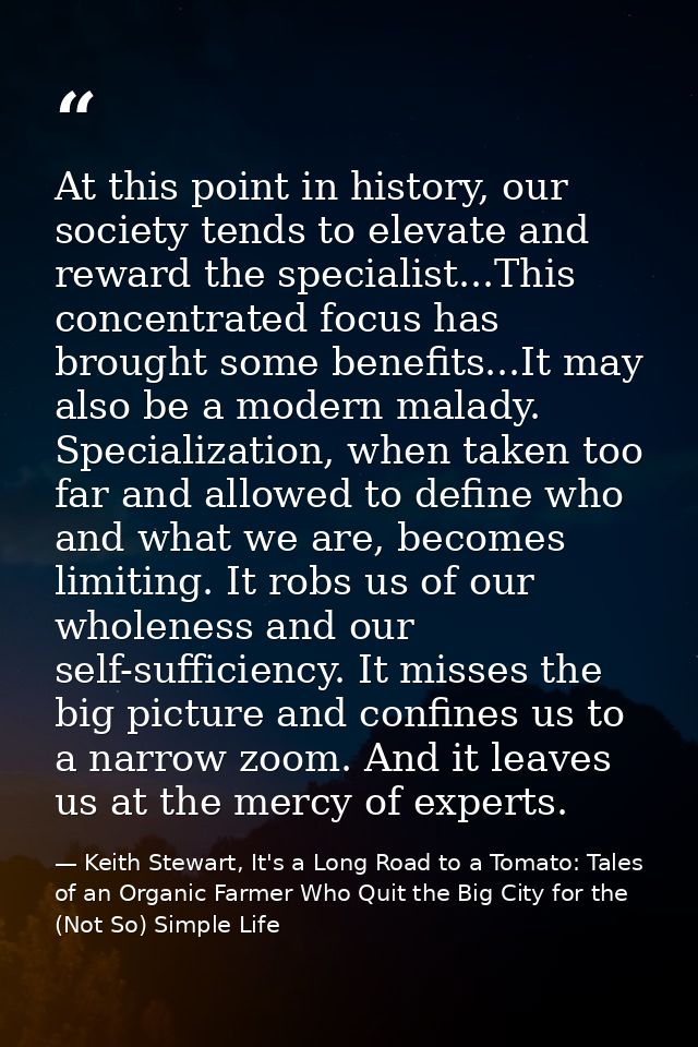 At this point in history, our society tends to elevate and reward the specialist...This concentrated focus has brought s — Keith Stewart, It's a Long Road to a Tomato: Tales of an Organic Farmer Who Quit the Big City for the (Not So) Simple Life