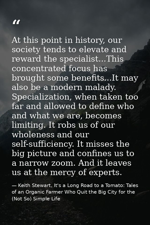 At this point in history, our society tends to elevate and reward the specialist...This concentrated focus has brought s — Keith Stewart, It's a Long Road to a Tomato: Tales of an Organic Farmer Who Quit the Big City for the (Not So) Simple Life