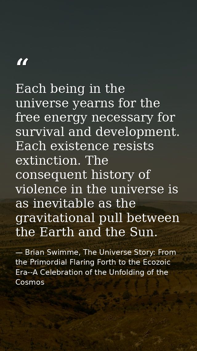 Each being in the universe yearns for the free energy necessary for survival and development. Each existence resists ext — Brian Swimme, The Universe Story: From the Primordial Flaring Forth to the Ecozoic Era--A Celebration of the Unfolding of the Cosmos