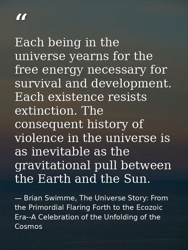 Each being in the universe yearns for the free energy necessary for survival and development. Each existence resists ext — Brian Swimme, The Universe Story: From the Primordial Flaring Forth to the Ecozoic Era--A Celebration of the Unfolding of the Cosmos