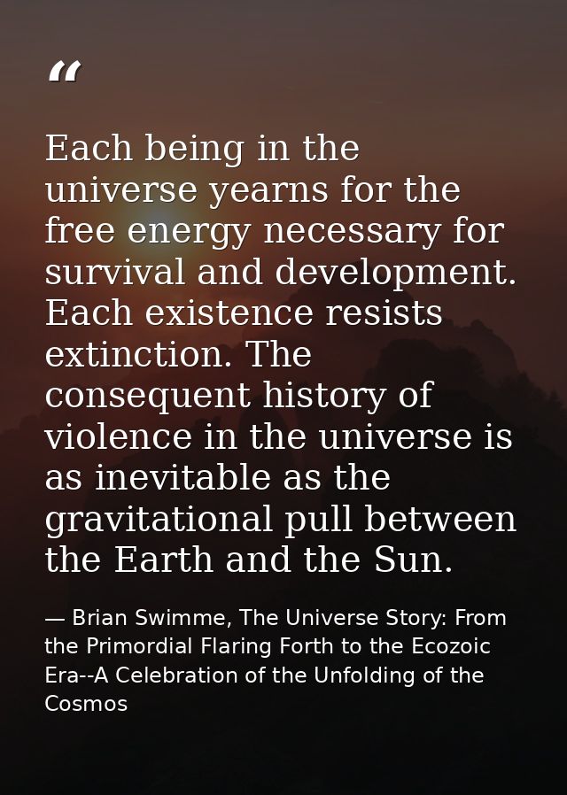 Each being in the universe yearns for the free energy necessary for survival and development. Each existence resists ext — Brian Swimme, The Universe Story: From the Primordial Flaring Forth to the Ecozoic Era--A Celebration of the Unfolding of the Cosmos