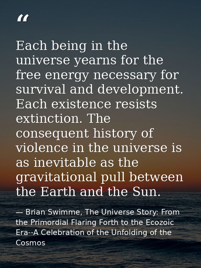 Each being in the universe yearns for the free energy necessary for survival and development. Each existence resists ext — Brian Swimme, The Universe Story: From the Primordial Flaring Forth to the Ecozoic Era--A Celebration of the Unfolding of the Cosmos
