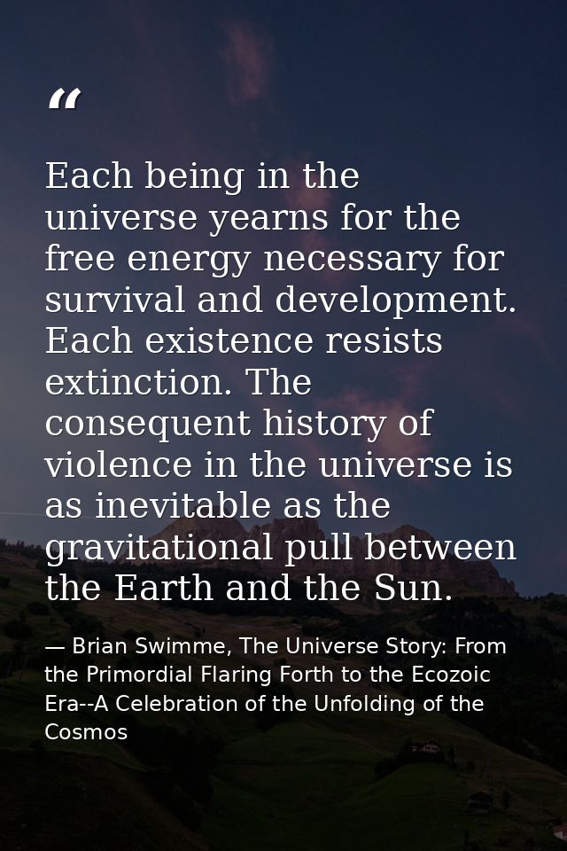 Each being in the universe yearns for the free energy necessary for survival and development. Each existence resists ext — Brian Swimme, The Universe Story: From the Primordial Flaring Forth to the Ecozoic Era--A Celebration of the Unfolding of the Cosmos