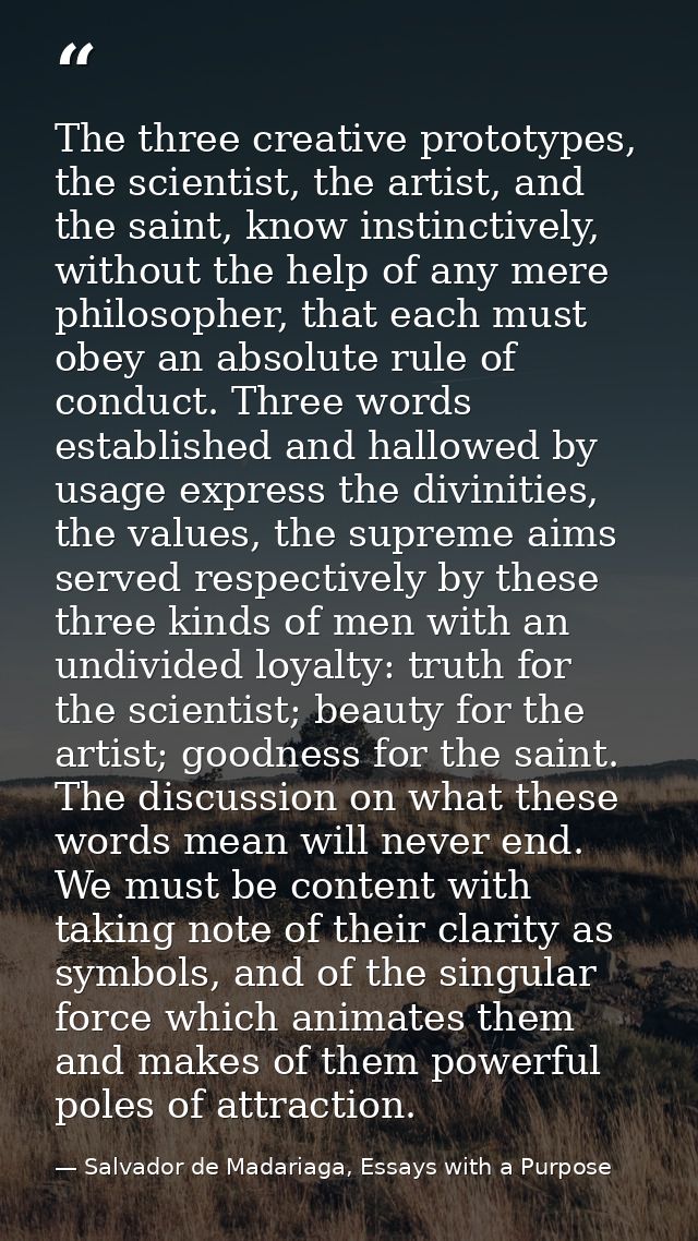 The three creative prototypes, the scientist, the artist, and the saint, know instinctively, without the help of any mer — Salvador de Madariaga, Essays with a Purpose