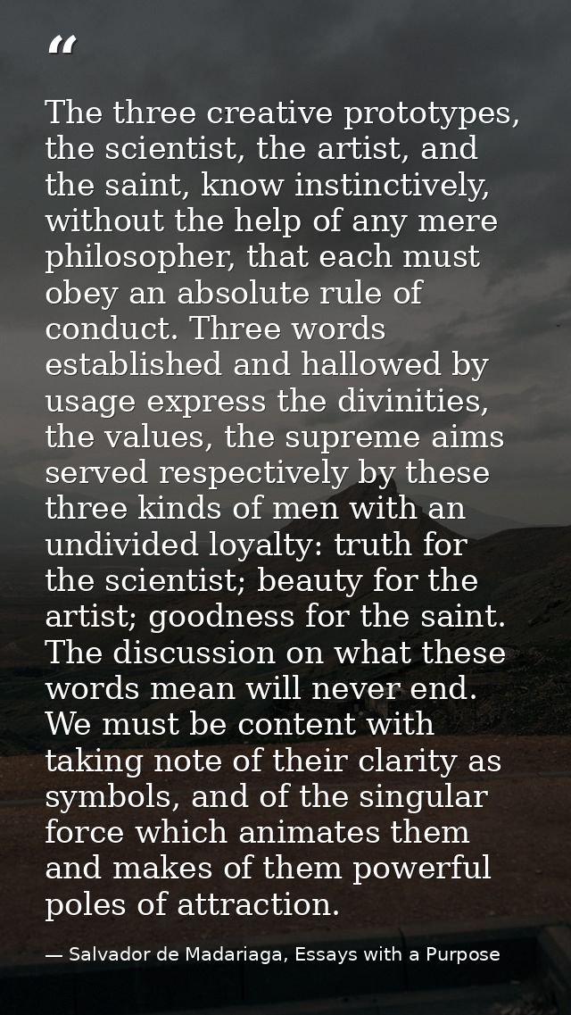 The three creative prototypes, the scientist, the artist, and the saint, know instinctively, without the help of any mer — Salvador de Madariaga, Essays with a Purpose