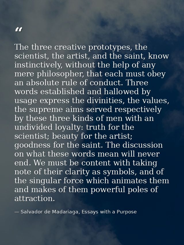 The three creative prototypes, the scientist, the artist, and the saint, know instinctively, without the help of any mer — Salvador de Madariaga, Essays with a Purpose
