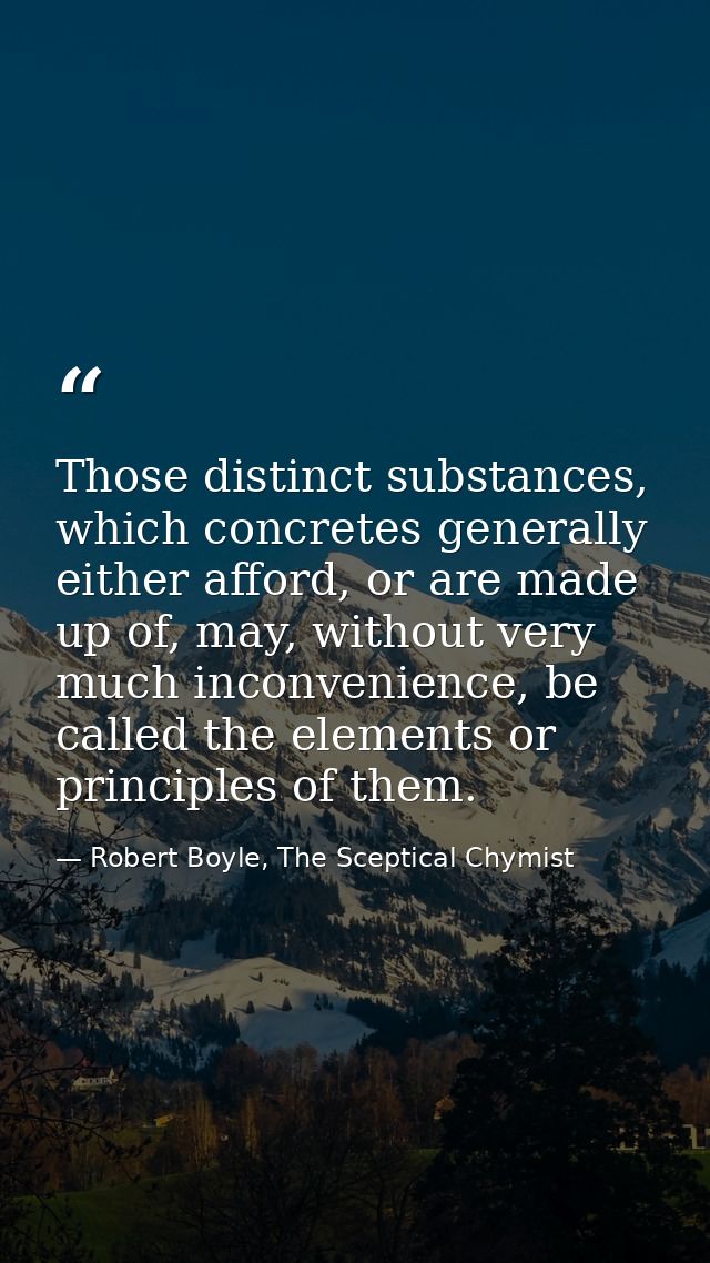 Those distinct substances, which concretes generally either afford, or are made up of, may, without very much inconvenie — Robert Boyle, The Sceptical Chymist