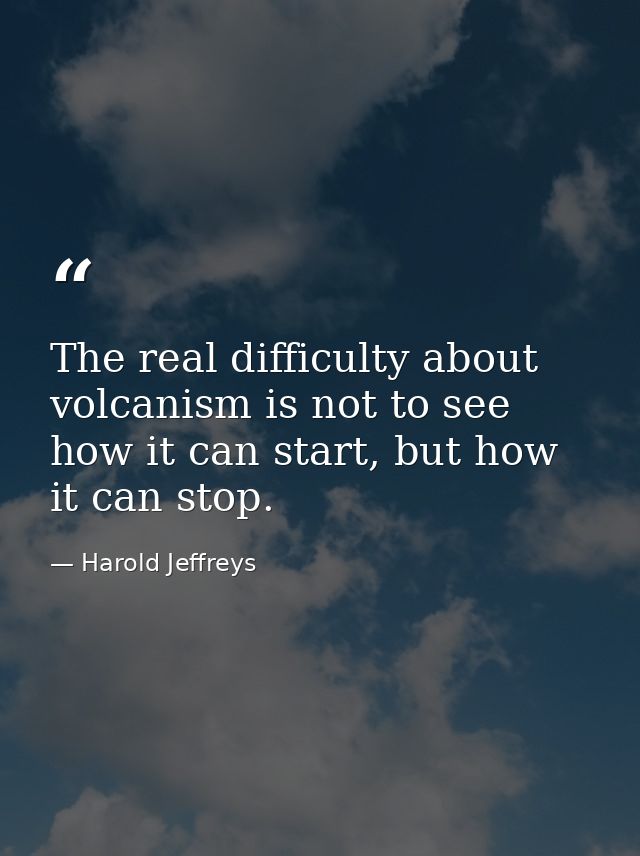 The real difficulty about volcanism is not to see how it can start, but how it can stop. — Harold Jeffreys