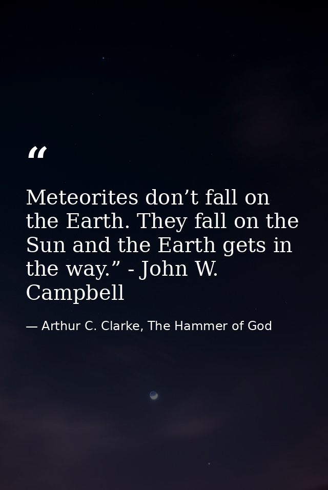 Meteorites don’t fall on the Earth. They fall on the Sun and the Earth gets in the way.” - John W. Campbell — Arthur C. Clarke, The Hammer of God