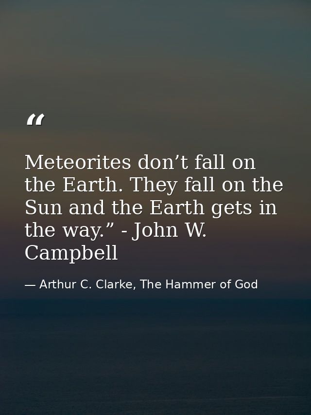 Meteorites don’t fall on the Earth. They fall on the Sun and the Earth gets in the way.” - John W. Campbell — Arthur C. Clarke, The Hammer of God