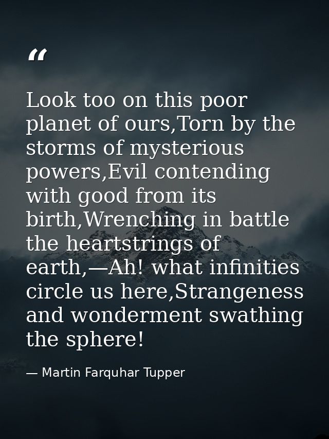 Look too on this poor planet of ours,Torn by the storms of mysterious powers,Evil contending with good from its birth,Wr — Martin Farquhar Tupper