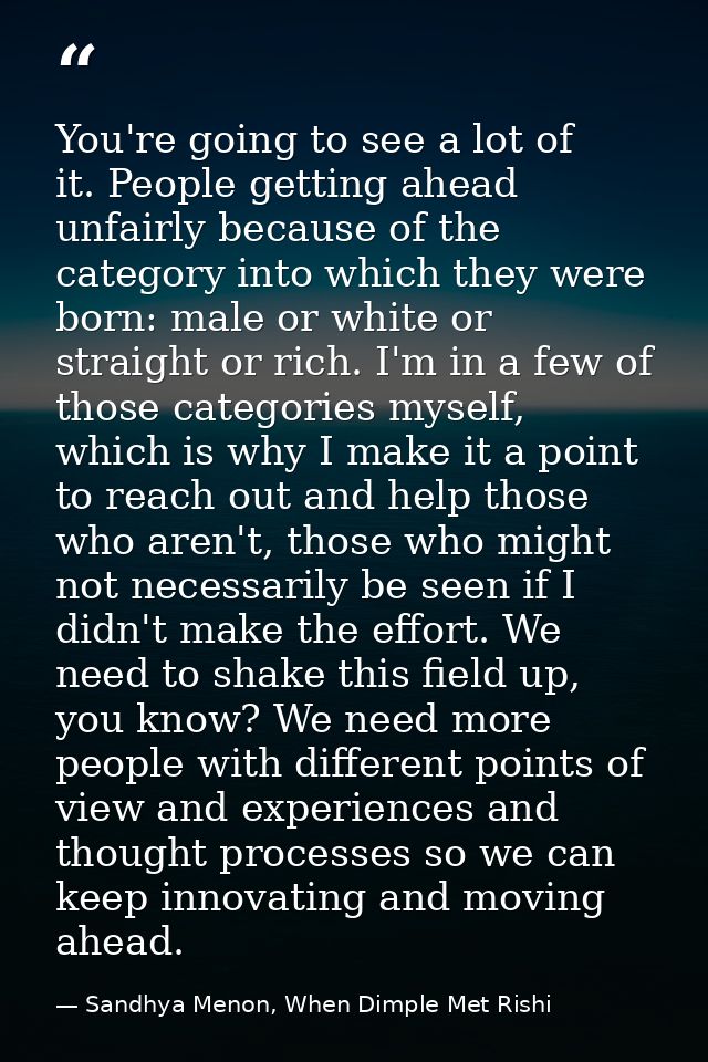 You're going to see a lot of it. People getting ahead unfairly because of the category into which they were born: male o — Sandhya Menon, When Dimple Met Rishi
