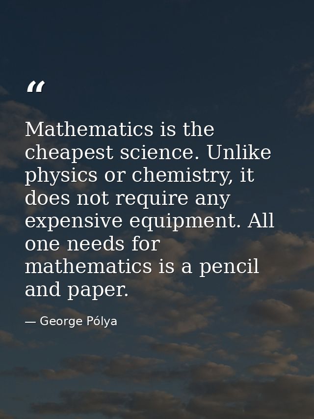 Mathematics is the cheapest science. Unlike physics or chemistry, it does not require any expensive equipment. All one n — George Pólya