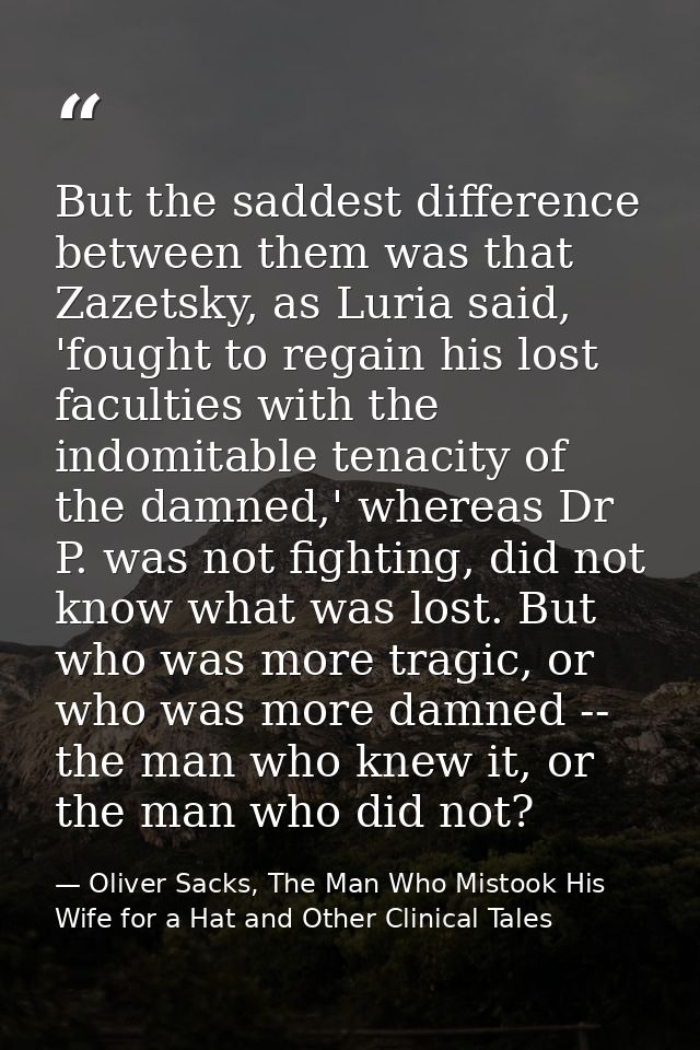 But the saddest difference between them was that Zazetsky, as Luria said, 'fought to regain his lost faculties with the  — Oliver Sacks, The Man Who Mistook His Wife for a Hat and Other Clinical Tales