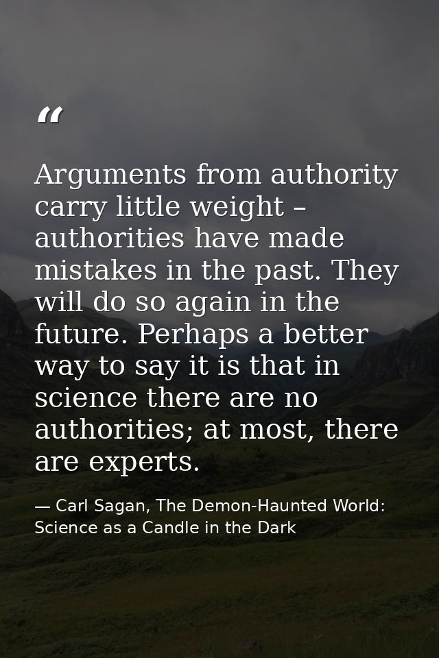 Arguments from authority carry little weight – authorities have made mistakes in the past. They will do so again in the  — Carl Sagan, The Demon-Haunted World: Science as a Candle in the Dark