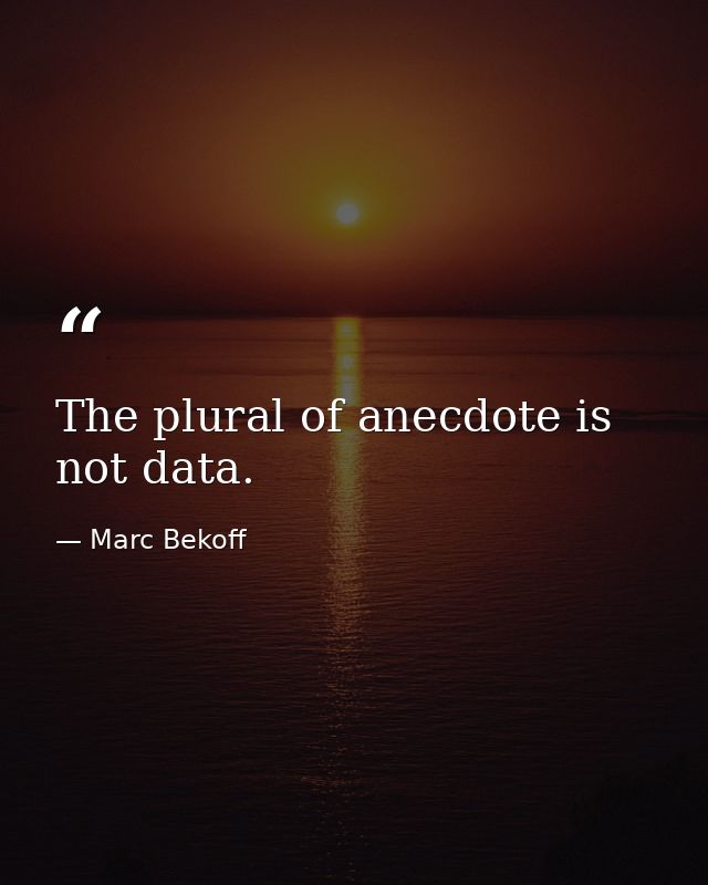 The plural of anecdote is not data. — Marc Bekoff