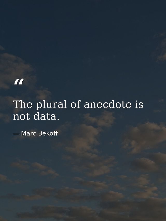 The plural of anecdote is not data. — Marc Bekoff