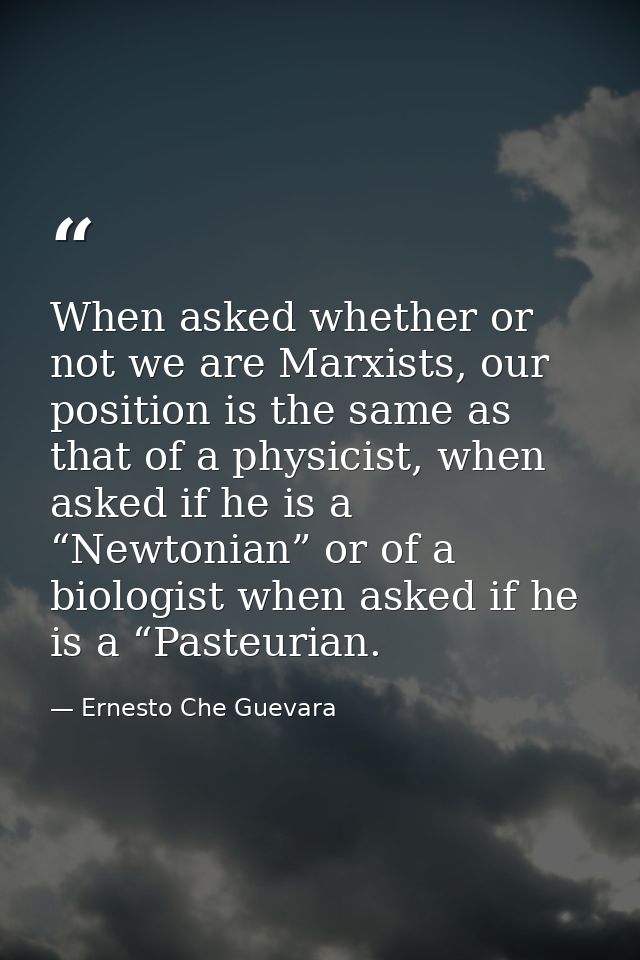 When asked whether or not we are Marxists, our position is the same as that of a physicist, when asked if he is a “Newto — Ernesto Che Guevara