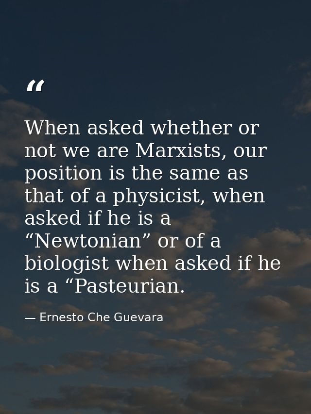 When asked whether or not we are Marxists, our position is the same as that of a physicist, when asked if he is a “Newto — Ernesto Che Guevara
