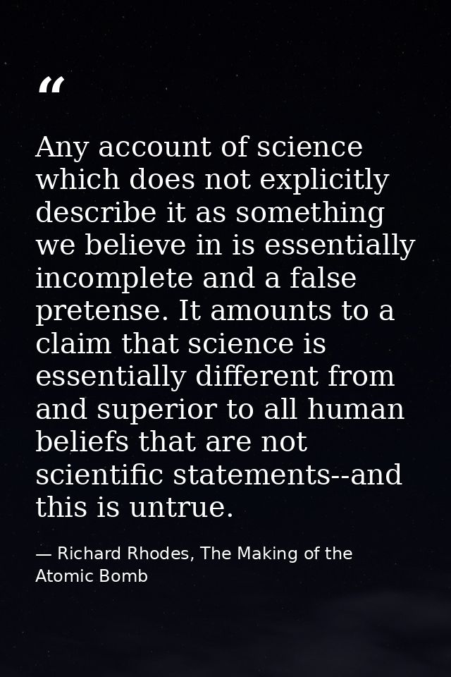 Any account of science which does not explicitly describe it as something we believe in is essentially incomplete and a  — Richard Rhodes, The Making of the Atomic Bomb