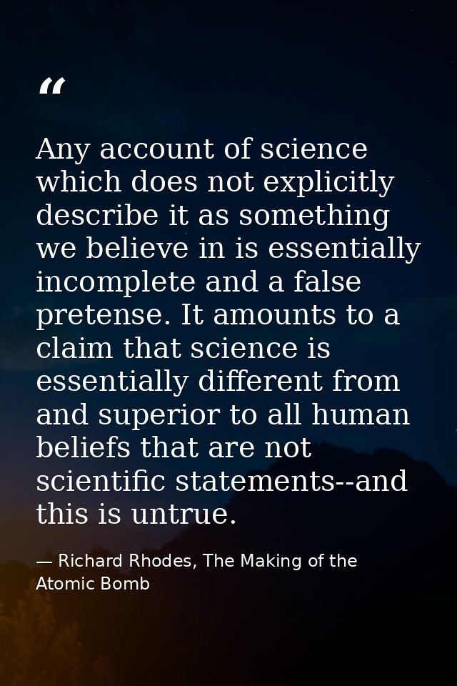 Any account of science which does not explicitly describe it as something we believe in is essentially incomplete and a  — Richard Rhodes, The Making of the Atomic Bomb